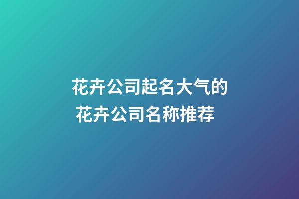 花卉公司起名大气的 花卉公司名称推荐-第1张-公司起名-玄机派